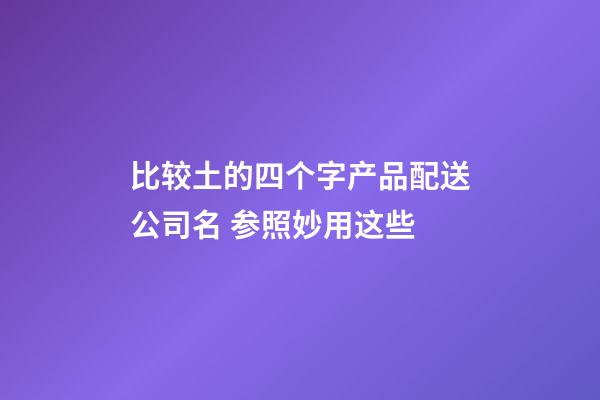 比较土的四个字产品配送公司名 参照妙用这些-第1张-公司起名-玄机派